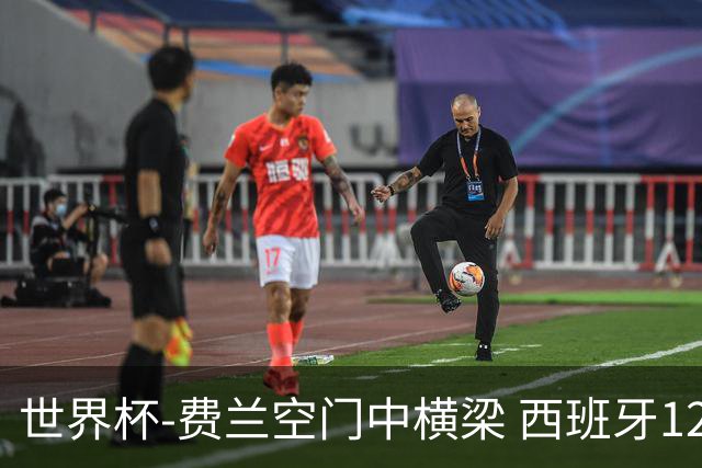世界杯-费兰空门中横梁 西班牙12射4正半场暂0-0佛得角