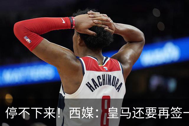 停不下来！西媒：皇马还要再签一名中卫、一名中场和一名锋线