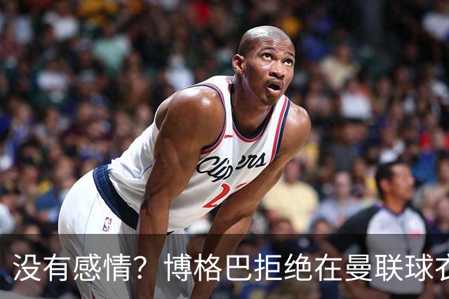 没有感情？博格巴拒绝在曼联球衣上签名
